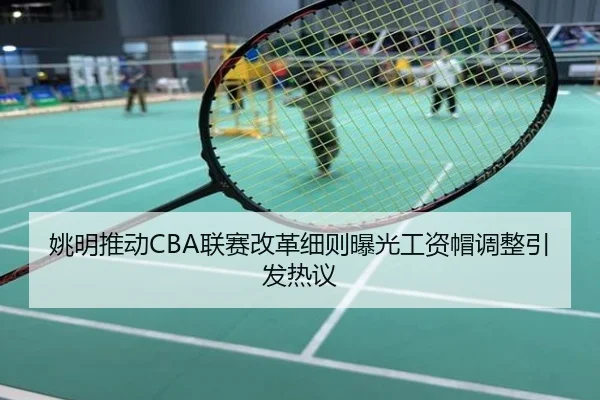 姚明推动CBA联赛改革细则曝光工资帽调整引发热议